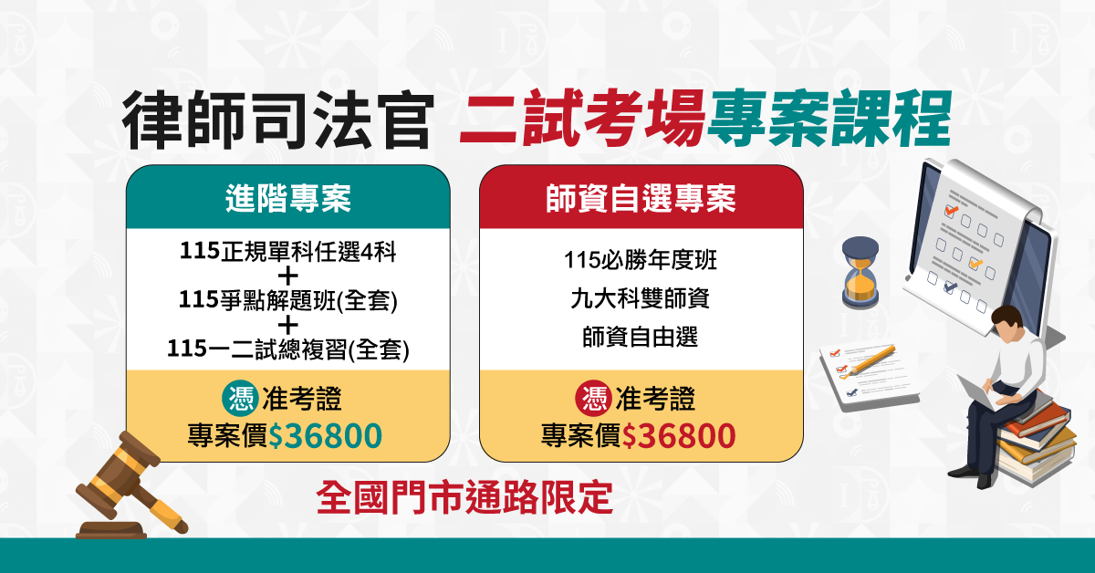 律師司法官 二試考場專案課程 進階專案>>115正規單科任選4科+115爭點解題班(全套)+115一二試總複習(全套) 憑准考證專案價$36800  師資自選專案>>115必勝年度班 九大科雙師資 師資自由選 憑准考證專案價$36800 全國門市通路限定